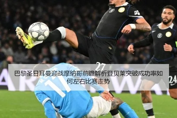 巴黎圣日耳曼迎战摩纳哥前瞻解析登贝莱突破成功率如何左右比赛走势